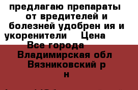 предлагаю препараты  от вредителей и болезней,удобрен6ия и укоренители. › Цена ­ 300 - Все города  »    . Владимирская обл.,Вязниковский р-н